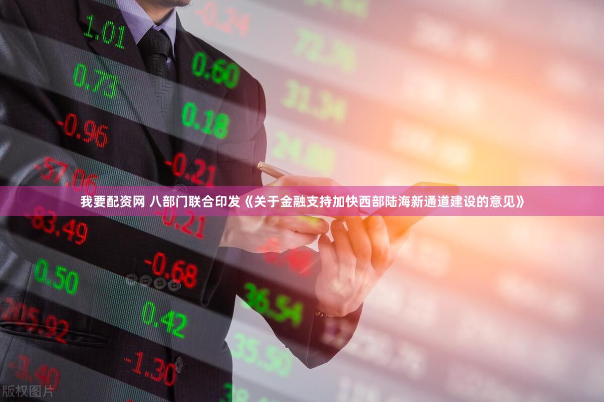 我要配资网 八部门联合印发《关于金融支持加快西部陆海新通道建设的意见》