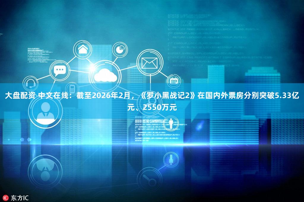 大盘配资 中文在线：截至2026年2月，《罗小黑战记2》在国内外票房分别突破5.33亿元、2550万元
